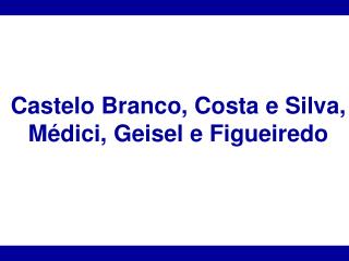 Castelo Branco, Costa e Silva, Médici, Geisel e Figueiredo