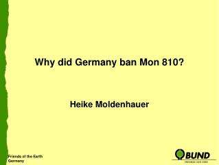 Why did Germany ban Mon 810? Heike Moldenhauer