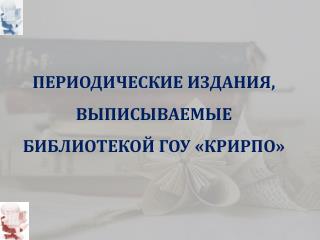 ПЕРИОДИЧЕСКИЕ ИЗДАНИЯ, ВЫПИСЫВАЕМЫЕ БИБЛИОТЕКОЙ ГОУ «КРИРПО»