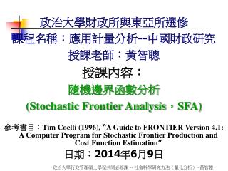 政治大學財政所與東亞所選修 課程名稱：應用計量分析 -- 中國財政研究 授課老師：黃智聰 授課內容： 隨機邊界函數分析 (Stochastic Frontier Analysis ， SFA)