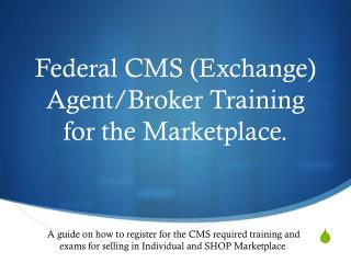 Federal CMS (Exchange) Agent/Broker Training for the Marketplace.