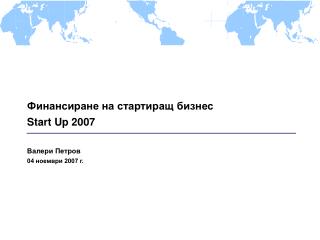 Финансиране на стартиращ бизнес Start Up 2007 Валери Петров 04 ноември 2007 г.