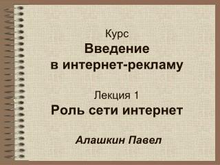 Курс Введение в интернет-рекламу Лекция 1 Роль сети интернет Алашкин Павел