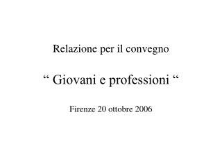 Relazione per il convegno “ Giovani e professioni “ Firenze 20 ottobre 2006