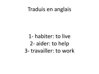 1- habiter : to live 2- aider: to help 3- travailler : to work