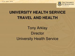 UNIVERSITY HEALTH SERVICE TRAVEL AND HEALTH Tony Arklay Director University Health Service