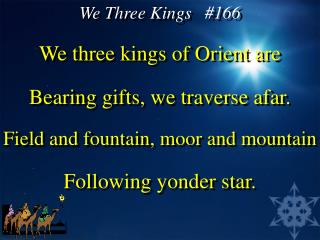 We three kings of Orient are Bearing gifts, we traverse afar. Field and fountain, moor and mountain Following yonder sta