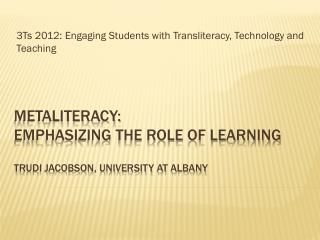 Metaliteracy: Emphasizing the Role of Learning Trudi Jacobson, University at Albany