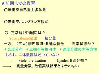 ★ 前回までの復習 ○無衝突自己重力多体系 ○無衝突ボルツマン方程式 　 ○　定常解（平衡解）は？ (strong)Jeans 定理　　　 積分量