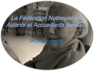 La Fédération N ationale des Aidants et Accueillants familiaux Un projet sociétal