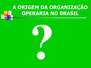 A ORIGEM DA ORGANIZAÇÃO OPERÁRIA NO BRASIL