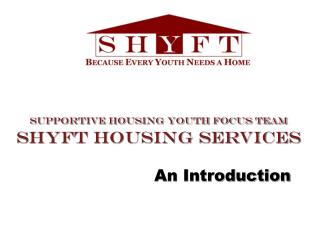 Supportive Housing Youth Focus Team SHYFT Housing Services An Introduction