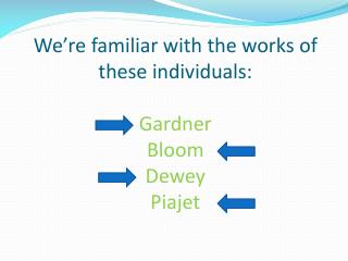 We’re familiar with the works of these individuals: Gardner Bloom Dewey Piajet