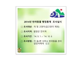 2014 년 반려동물 행정통계 조사실시 □ 조사대상 : 개 및 고양이 ( 길고양이 제외 ) □ 조사지역 : 함양군 전지역