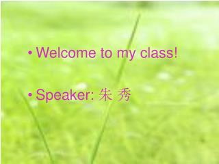 Welcome to my class! Speaker: 朱 秀