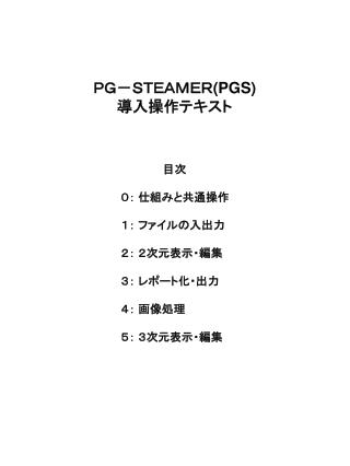 ＰＧ－ＳＴＥＡＭＥＲ (PGS) 導入操作テキスト 目次 		　　　０： 仕組みと共通操作 		　　　１： ファイルの入出力 		　　　２： ２次元表示・編集 		　　　３： レポート化・出力