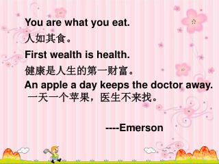 You are what you eat. 人如其食。 First wealth is health. 健康是人生的第一财富。