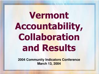 Vermont Accountability, Collaboration and Results 2004 Community Indicators Conference