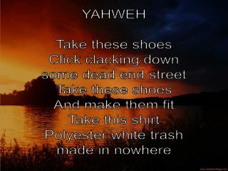 YAHWEH Take these shoes Click clacking down some dead end street Take these shoes
