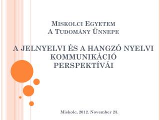 Miskolci Egyetem A Tudomány Ünnepe A JELNYELVI ÉS A HANGZÓ NYELVI KOMMUNIKÁCIÓ PERSPEKTÍVÁI