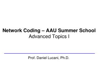Network Coding – AAU Summer School Advanced Topics I