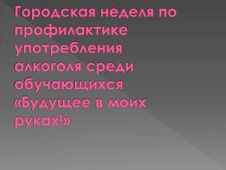 Городская неделя по профилактике употребления алкоголя среди обучающихся «Будущее в моих руках!»