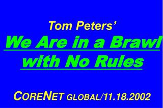 Tom Peters’ We Are in a Brawl with No Rules C ORE N ET GLOBAL /11.18.2002