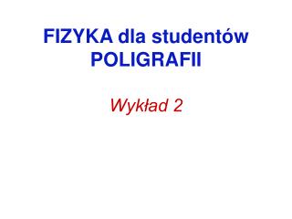 FIZYKA dla studentów POLIGRAFII Wykład 2