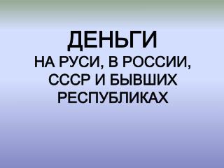 ДЕНЬГИ НА РУСИ, В РОССИИ, СССР И БЫВШИХ РЕСПУБЛИКАХ