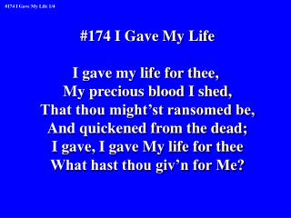 #174 I Gave My Life I gave my life for thee, My precious blood I shed,