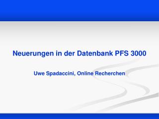 Neuerungen in der Datenbank PFS 3000 Uwe Spadaccini, Online Recherchen