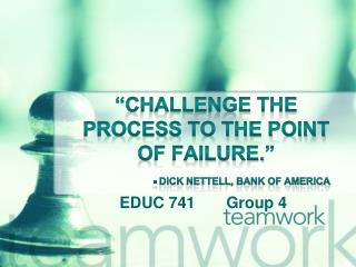 “Challenge the Process to the point of failure.” - Dick Nettell , Bank of America