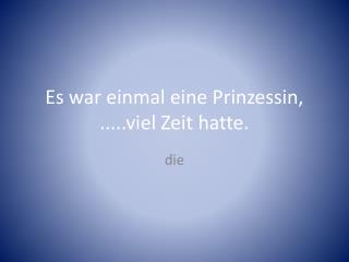 Es war einmal eine Prinzessin, .....viel Zeit hatte.