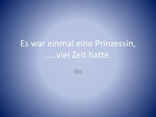 Es war einmal eine Prinzessin, .....viel Zeit hatte.