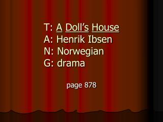 T: A Doll’s House A: Henrik Ibsen N: Norwegian G: drama