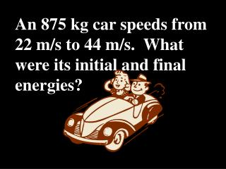An 875 kg car speeds from 22 m/s to 44 m/s. What were its initial and final energies?