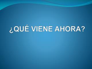 ¿QUÉ VIENE AHORA?