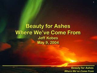 Beauty for Ashes Where We’ve Come From Jeff Kobes May 9, 2004