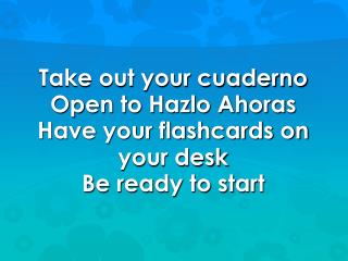 Take out your cuaderno Open to Hazlo Ahoras Have your flashcards on your desk Be ready to start