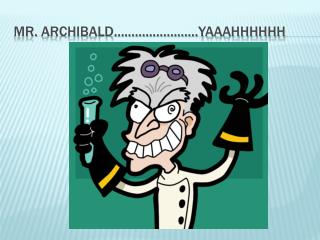 MR. ArchiBALD ……………………YAAAHHHHHH