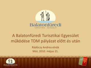 A Balatonfüredi Turisztikai Egyesület működése TDM pályázat előtt és után Rádóczy Andrea elnök