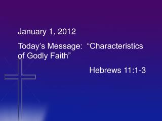 January 1, 2012 Today’s Message: “Characteristics of Godly Faith” 				 Hebrews 11:1-3