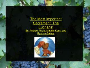 The Most Important Sacrament: The Eucharist By: Andrew Ahola, Matalie Koss, and Ryanne Gainey