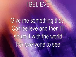 I BELIEVE Give me something that I Can believe and then I'll share it with the world