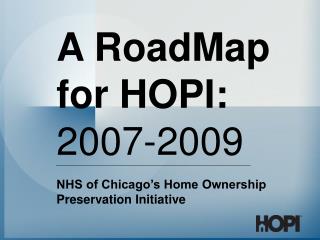 A RoadMap for HOPI: 2007-2009 NHS of Chicago’s Home Ownership Preservation Initiative