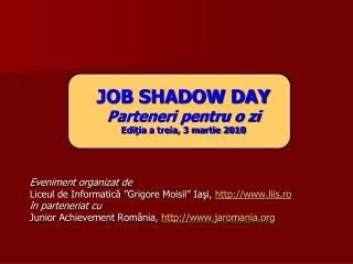 JOB SHADOW DAY Parteneri pentru o zi Edi ţia a treia, 3 martie 2010