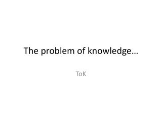 The problem of knowledge…
