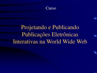 Projetando e Publicando Publicações Eletrônicas Interativas na World Wide Web