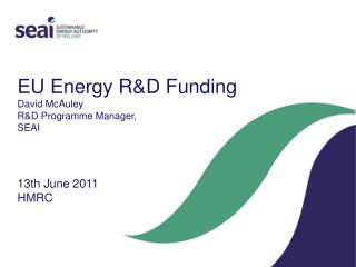EU Energy R&amp;D Funding David McAuley R&amp;D Programme Manager, SEAI 13th June 2011 HMRC