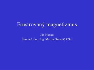 Frustrovan ý magnetizmus Ján Hanko Školiteľ: doc. Ing. Martin Orendáč CSc.